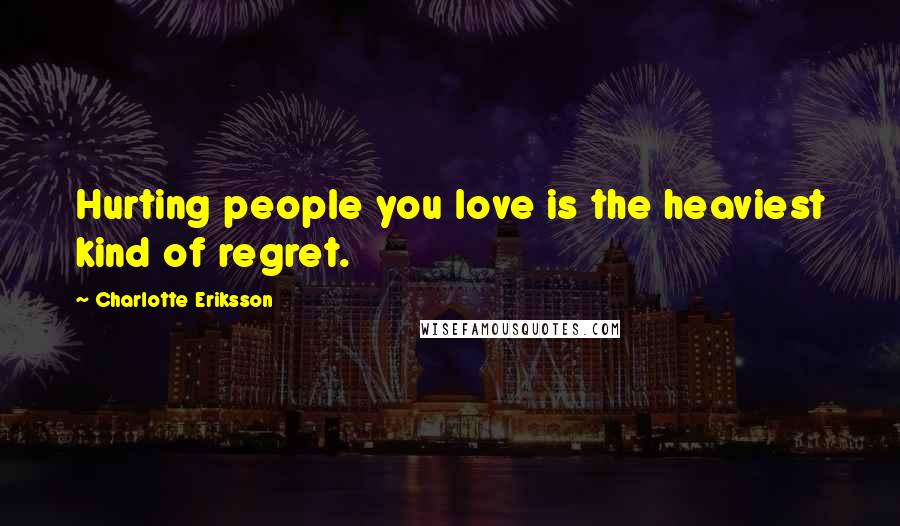 Charlotte Eriksson Quotes: Hurting people you love is the heaviest kind of regret.