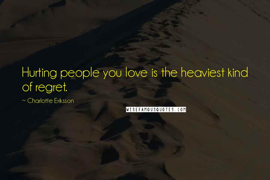 Charlotte Eriksson Quotes: Hurting people you love is the heaviest kind of regret.