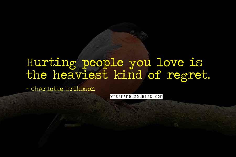 Charlotte Eriksson Quotes: Hurting people you love is the heaviest kind of regret.