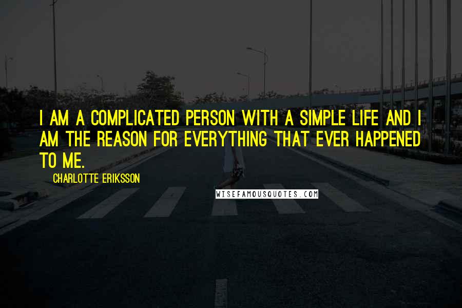 Charlotte Eriksson Quotes: I am a complicated person with a simple life and I am the reason for everything that ever happened to me.