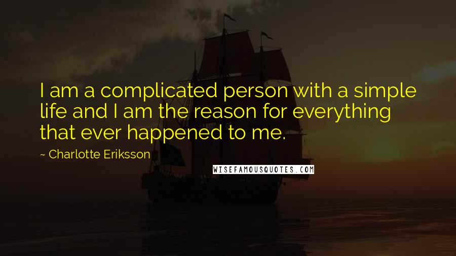 Charlotte Eriksson Quotes: I am a complicated person with a simple life and I am the reason for everything that ever happened to me.