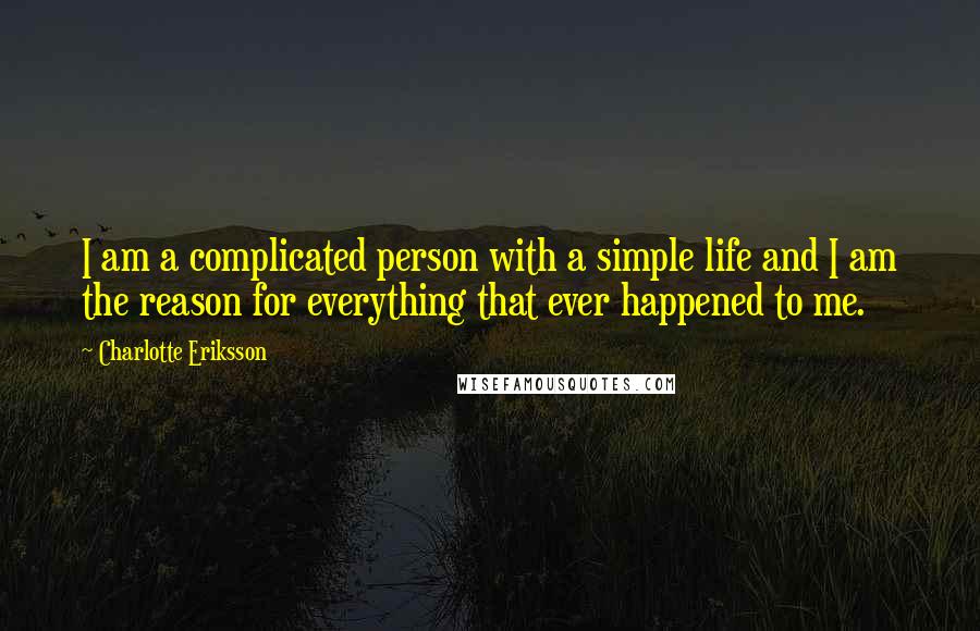 Charlotte Eriksson Quotes: I am a complicated person with a simple life and I am the reason for everything that ever happened to me.