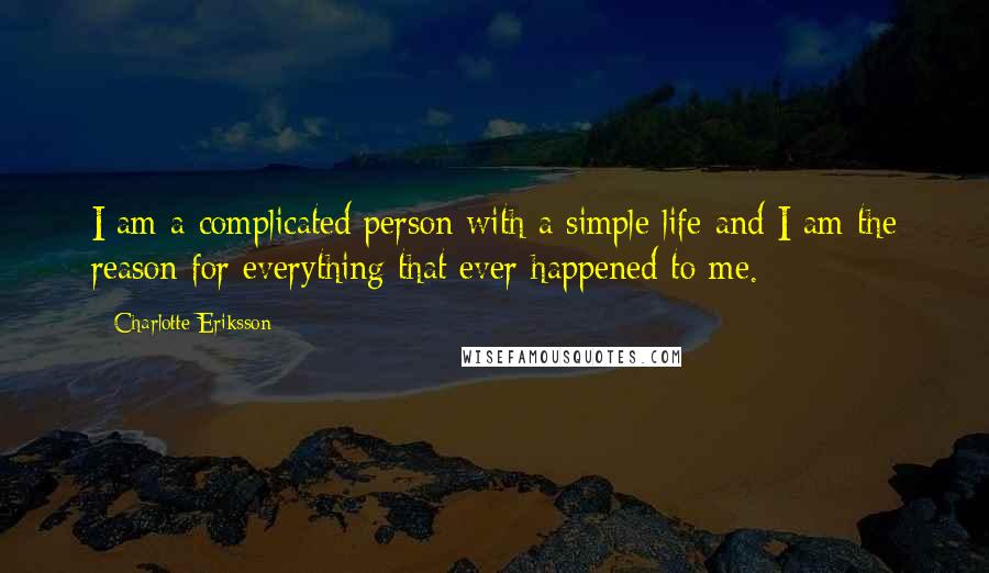 Charlotte Eriksson Quotes: I am a complicated person with a simple life and I am the reason for everything that ever happened to me.