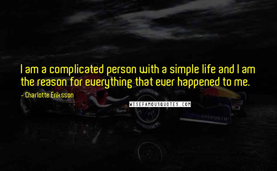 Charlotte Eriksson Quotes: I am a complicated person with a simple life and I am the reason for everything that ever happened to me.