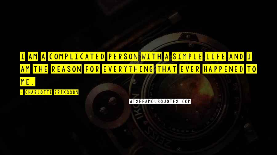 Charlotte Eriksson Quotes: I am a complicated person with a simple life and I am the reason for everything that ever happened to me.