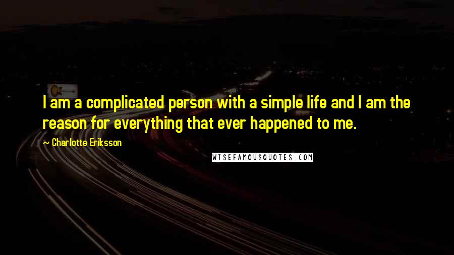 Charlotte Eriksson Quotes: I am a complicated person with a simple life and I am the reason for everything that ever happened to me.