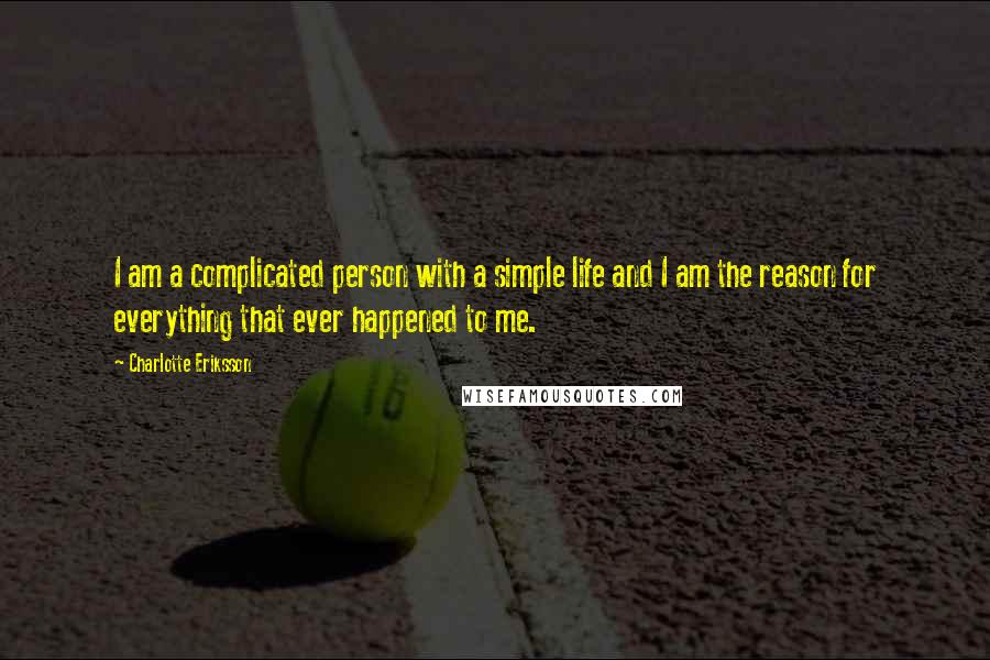 Charlotte Eriksson Quotes: I am a complicated person with a simple life and I am the reason for everything that ever happened to me.