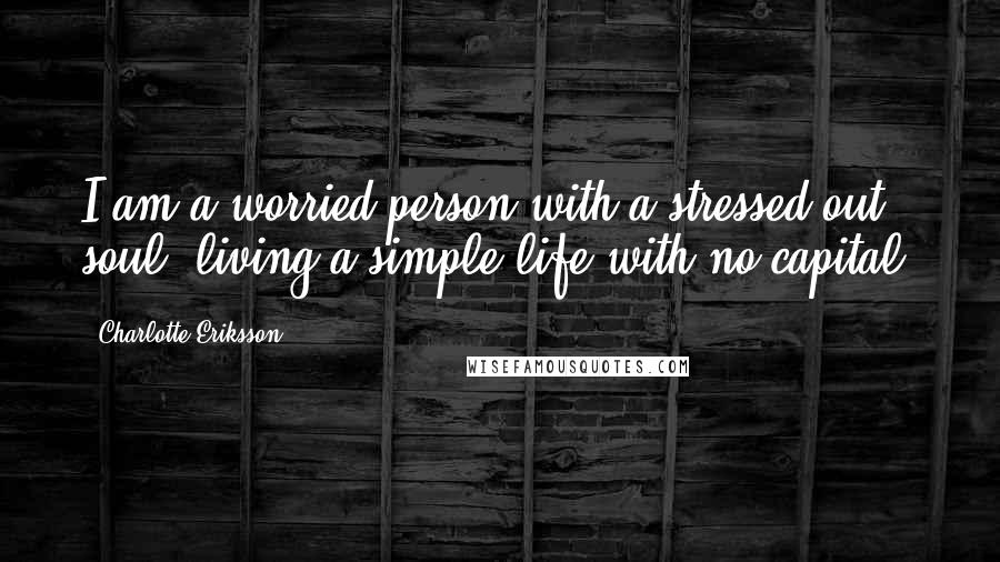 Charlotte Eriksson Quotes: I am a worried person with a stressed out soul, living a simple life with no capital.