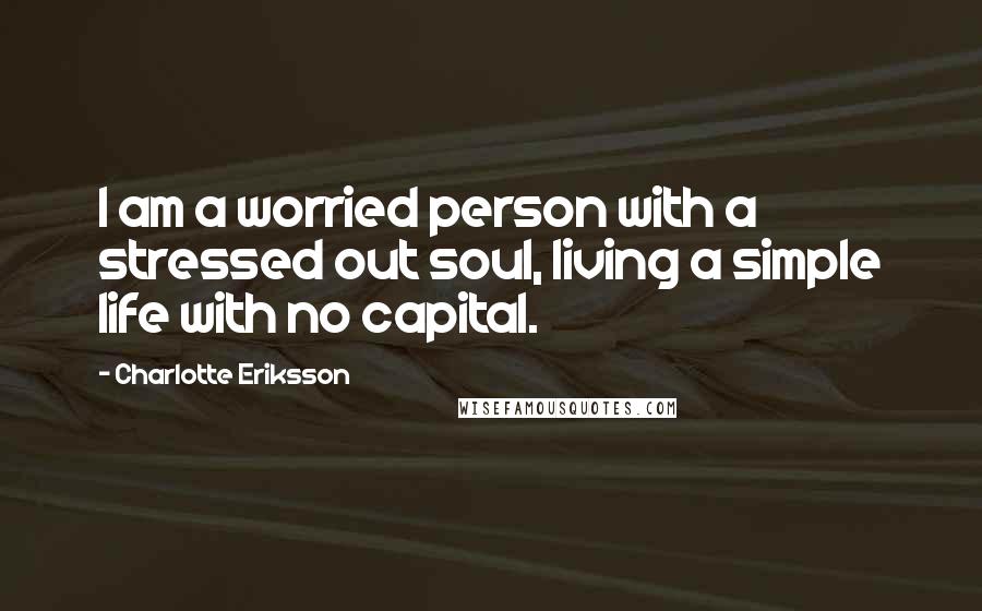 Charlotte Eriksson Quotes: I am a worried person with a stressed out soul, living a simple life with no capital.