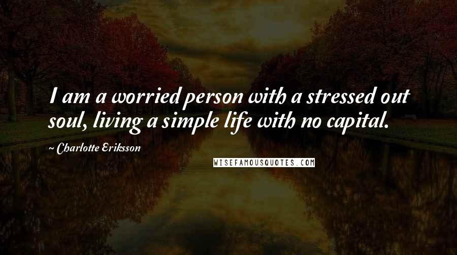 Charlotte Eriksson Quotes: I am a worried person with a stressed out soul, living a simple life with no capital.