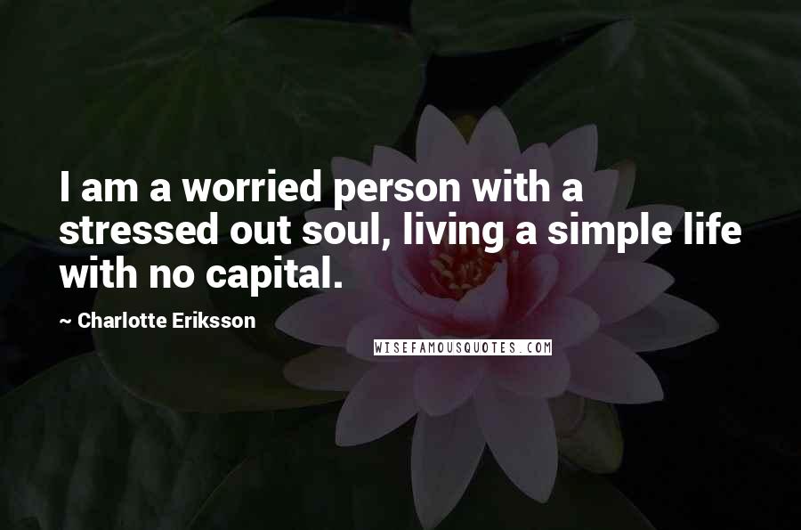 Charlotte Eriksson Quotes: I am a worried person with a stressed out soul, living a simple life with no capital.