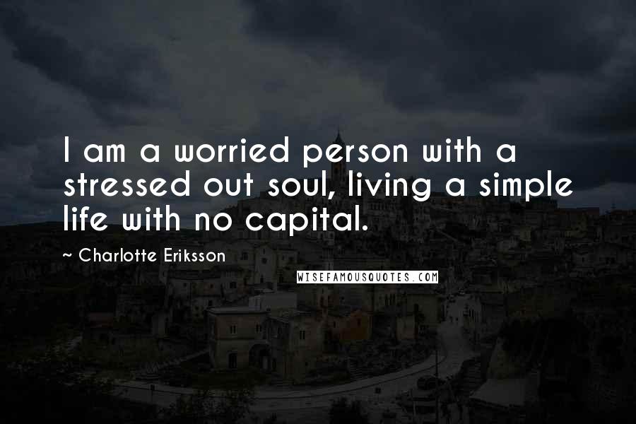 Charlotte Eriksson Quotes: I am a worried person with a stressed out soul, living a simple life with no capital.