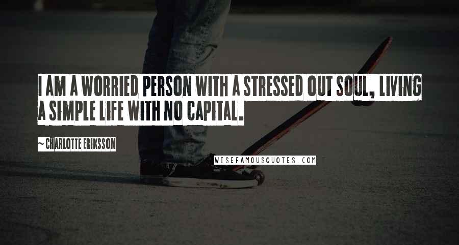 Charlotte Eriksson Quotes: I am a worried person with a stressed out soul, living a simple life with no capital.