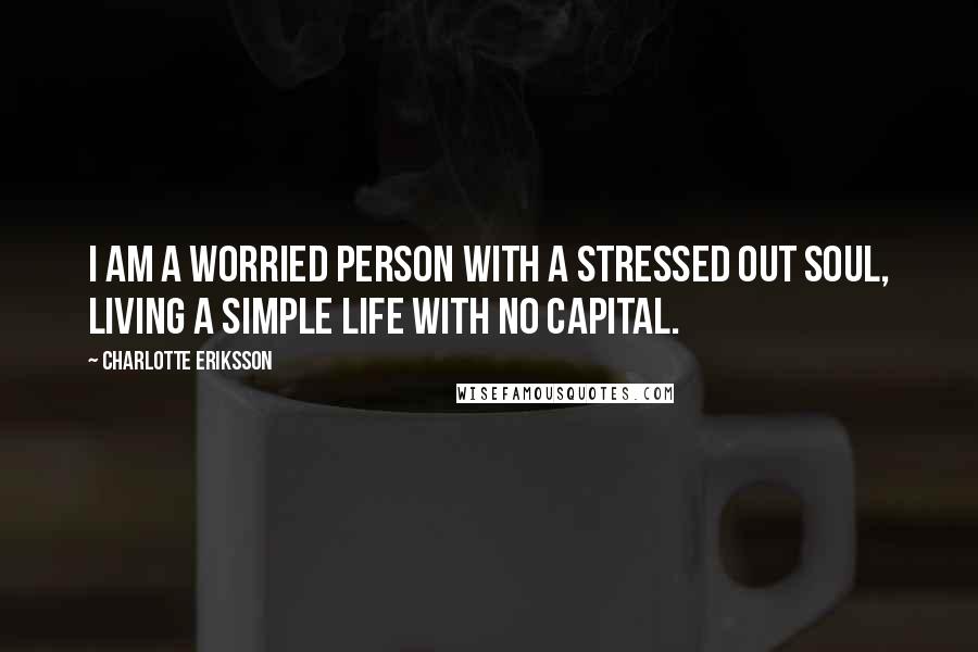 Charlotte Eriksson Quotes: I am a worried person with a stressed out soul, living a simple life with no capital.