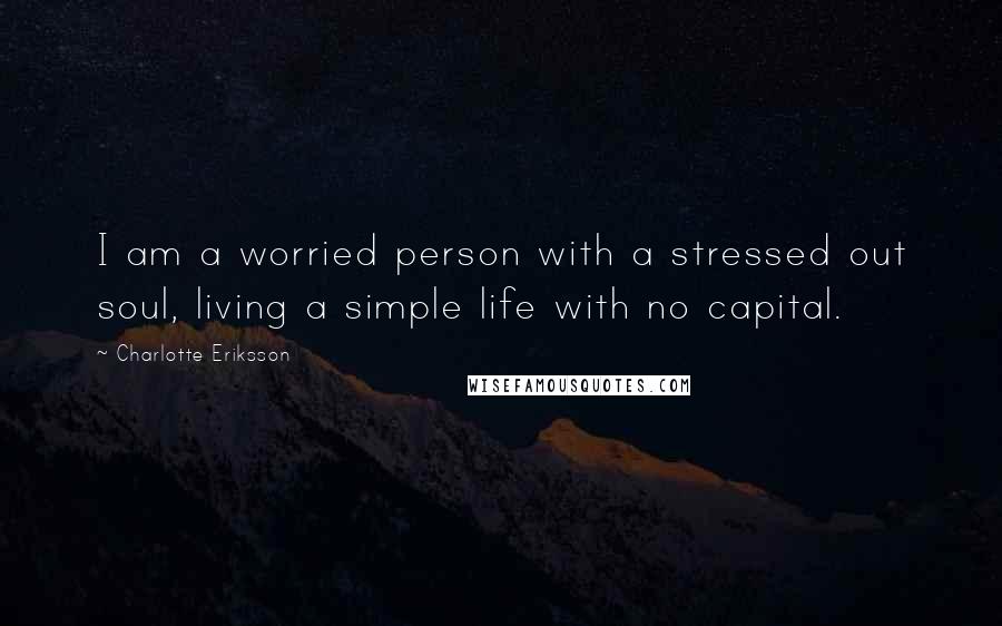 Charlotte Eriksson Quotes: I am a worried person with a stressed out soul, living a simple life with no capital.