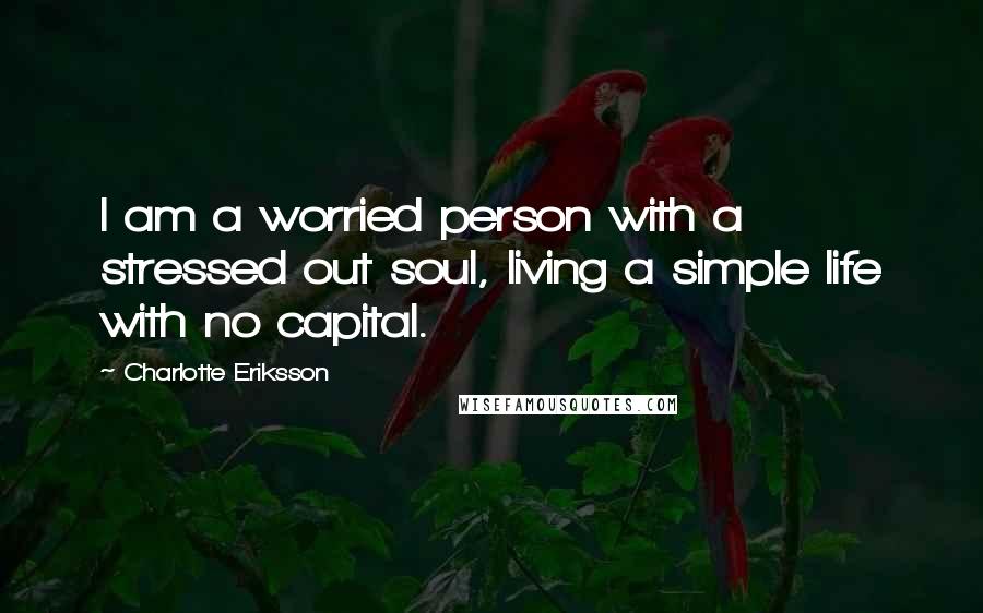 Charlotte Eriksson Quotes: I am a worried person with a stressed out soul, living a simple life with no capital.