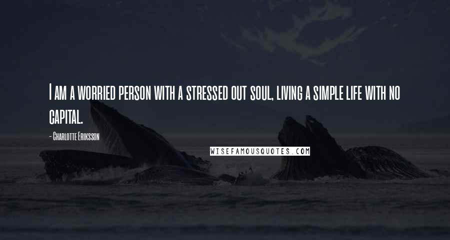 Charlotte Eriksson Quotes: I am a worried person with a stressed out soul, living a simple life with no capital.