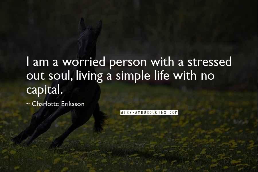 Charlotte Eriksson Quotes: I am a worried person with a stressed out soul, living a simple life with no capital.