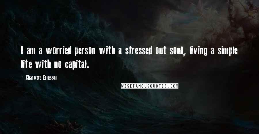 Charlotte Eriksson Quotes: I am a worried person with a stressed out soul, living a simple life with no capital.