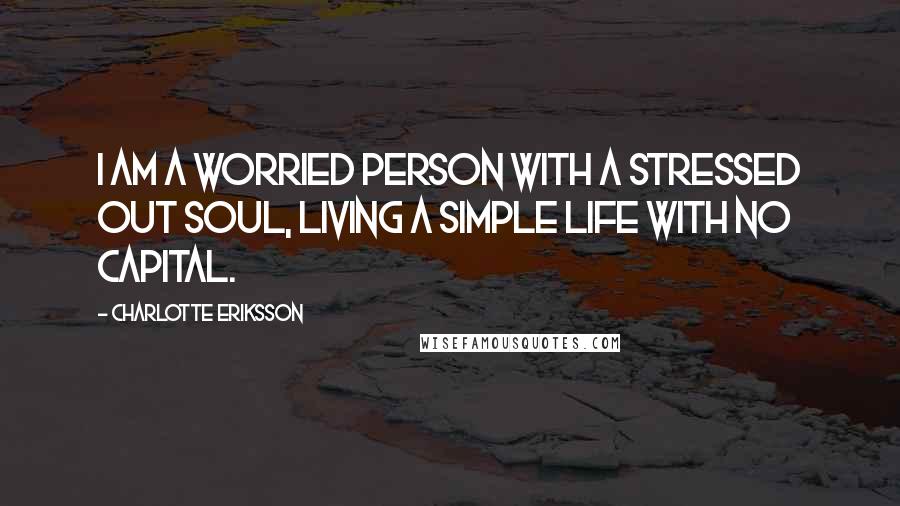 Charlotte Eriksson Quotes: I am a worried person with a stressed out soul, living a simple life with no capital.