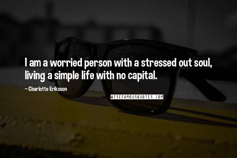 Charlotte Eriksson Quotes: I am a worried person with a stressed out soul, living a simple life with no capital.