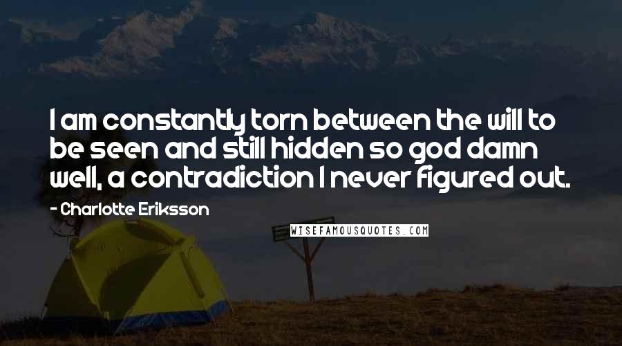 Charlotte Eriksson Quotes: I am constantly torn between the will to be seen and still hidden so god damn well, a contradiction I never figured out.