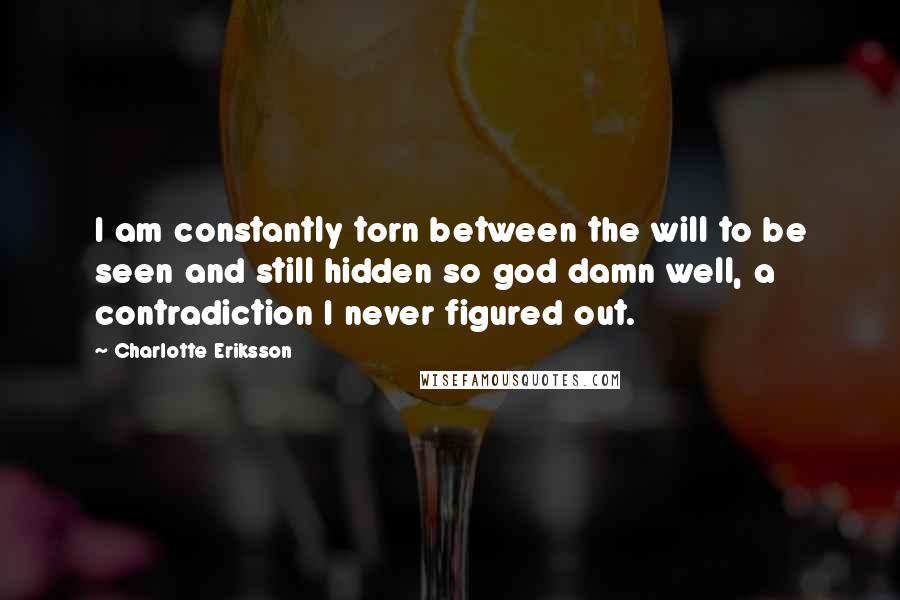 Charlotte Eriksson Quotes: I am constantly torn between the will to be seen and still hidden so god damn well, a contradiction I never figured out.