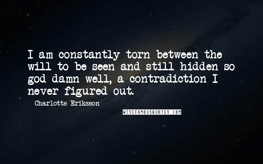 Charlotte Eriksson Quotes: I am constantly torn between the will to be seen and still hidden so god damn well, a contradiction I never figured out.