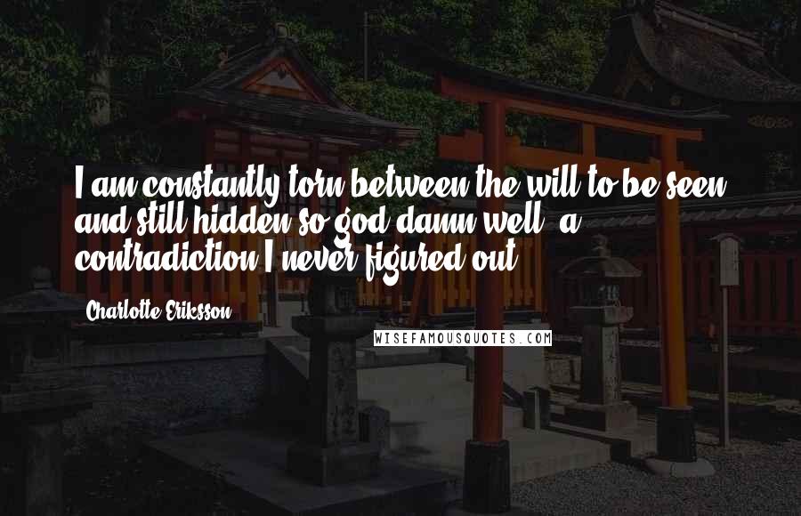 Charlotte Eriksson Quotes: I am constantly torn between the will to be seen and still hidden so god damn well, a contradiction I never figured out.