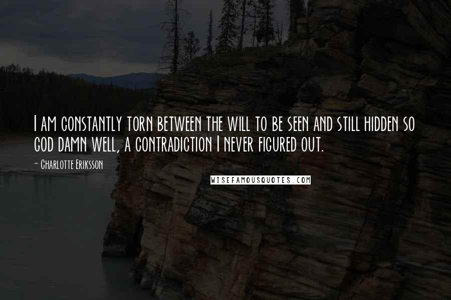 Charlotte Eriksson Quotes: I am constantly torn between the will to be seen and still hidden so god damn well, a contradiction I never figured out.