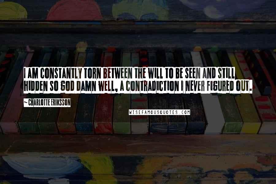 Charlotte Eriksson Quotes: I am constantly torn between the will to be seen and still hidden so god damn well, a contradiction I never figured out.