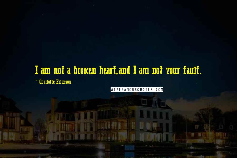 Charlotte Eriksson Quotes: I am not a broken heart,and I am not your fault.