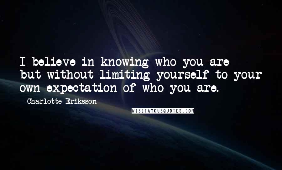 Charlotte Eriksson Quotes: I believe in knowing who you are but without limiting yourself to your own expectation of who you are.