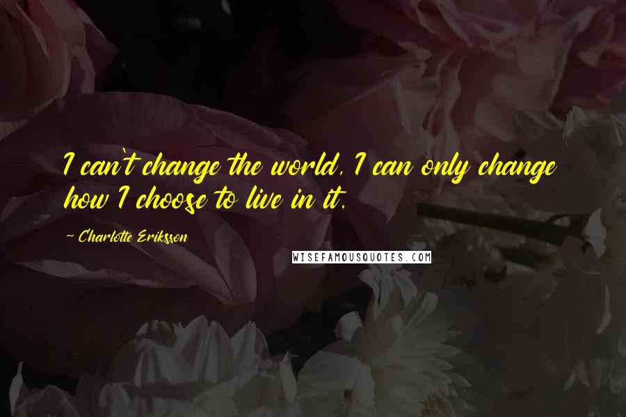 Charlotte Eriksson Quotes: I can't change the world, I can only change how I choose to live in it.