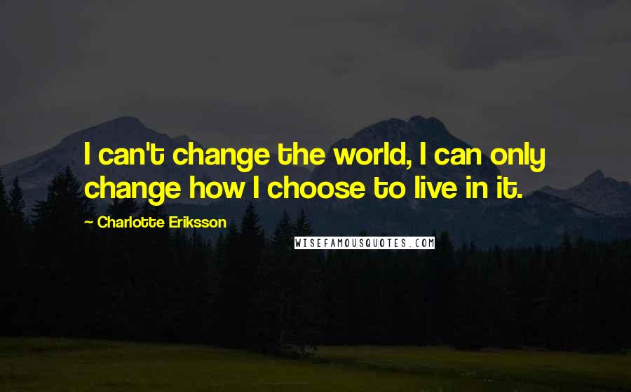 Charlotte Eriksson Quotes: I can't change the world, I can only change how I choose to live in it.