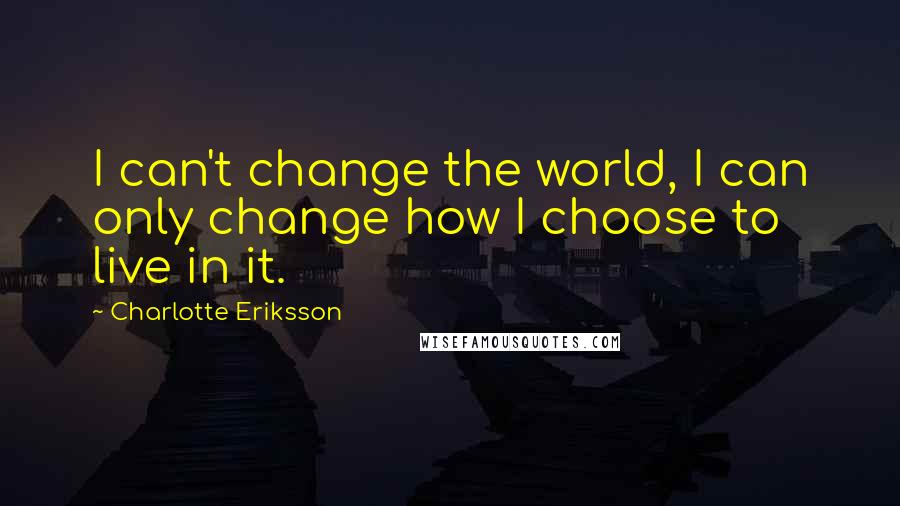 Charlotte Eriksson Quotes: I can't change the world, I can only change how I choose to live in it.