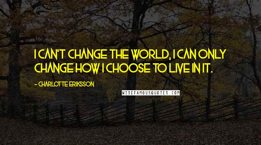 Charlotte Eriksson Quotes: I can't change the world, I can only change how I choose to live in it.