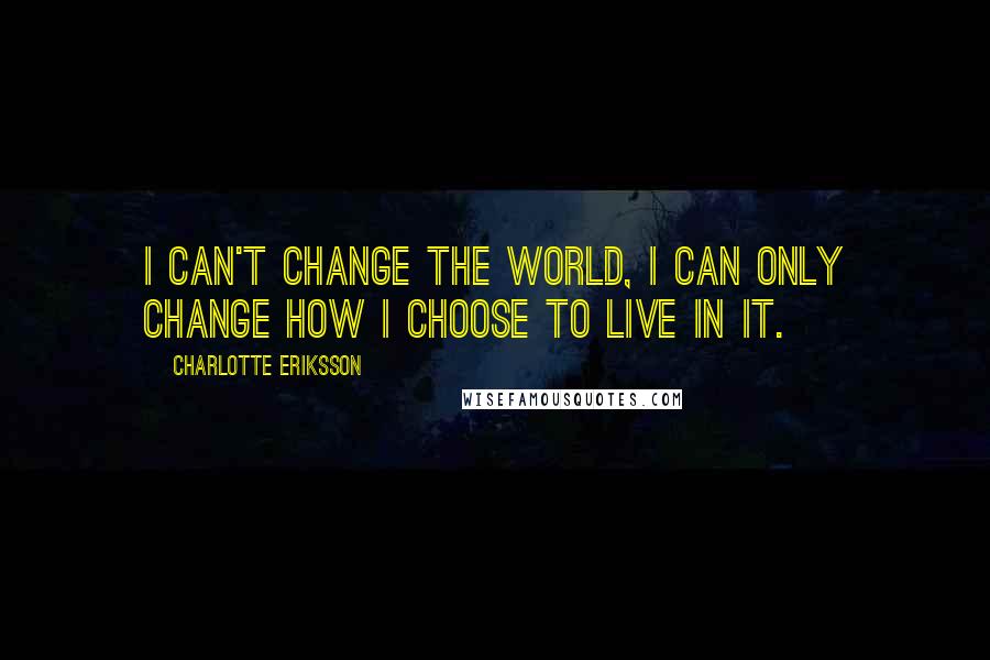 Charlotte Eriksson Quotes: I can't change the world, I can only change how I choose to live in it.