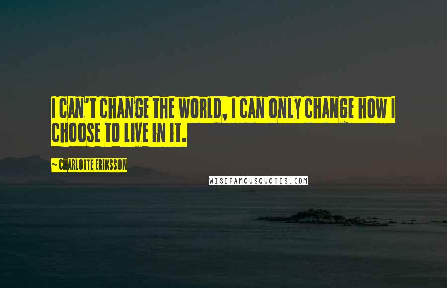 Charlotte Eriksson Quotes: I can't change the world, I can only change how I choose to live in it.