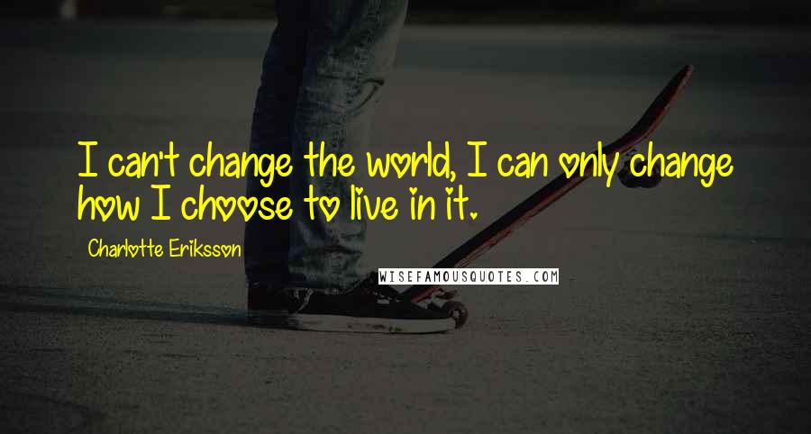 Charlotte Eriksson Quotes: I can't change the world, I can only change how I choose to live in it.