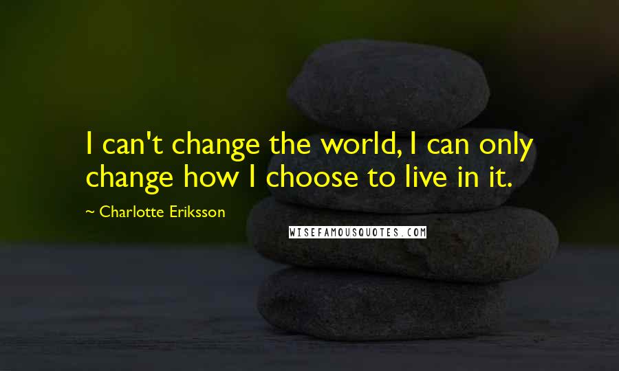 Charlotte Eriksson Quotes: I can't change the world, I can only change how I choose to live in it.