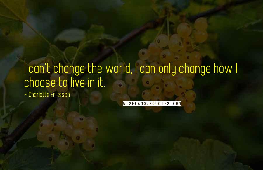 Charlotte Eriksson Quotes: I can't change the world, I can only change how I choose to live in it.