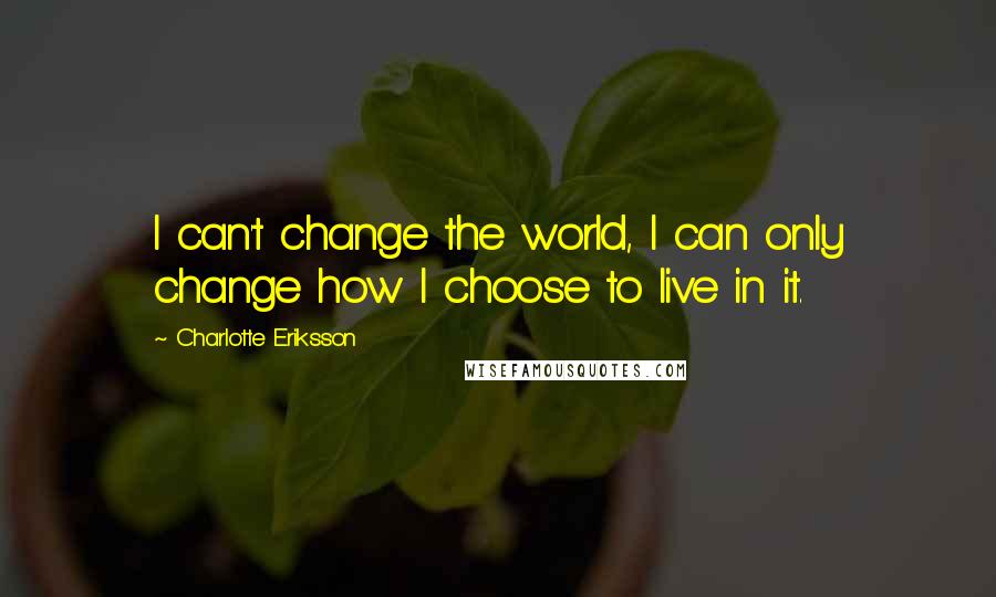 Charlotte Eriksson Quotes: I can't change the world, I can only change how I choose to live in it.