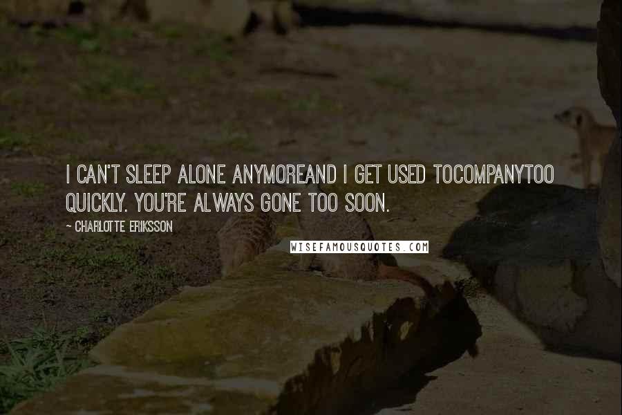 Charlotte Eriksson Quotes: I can't sleep alone anymoreand I get used tocompanytoo quickly. You're always gone too soon.