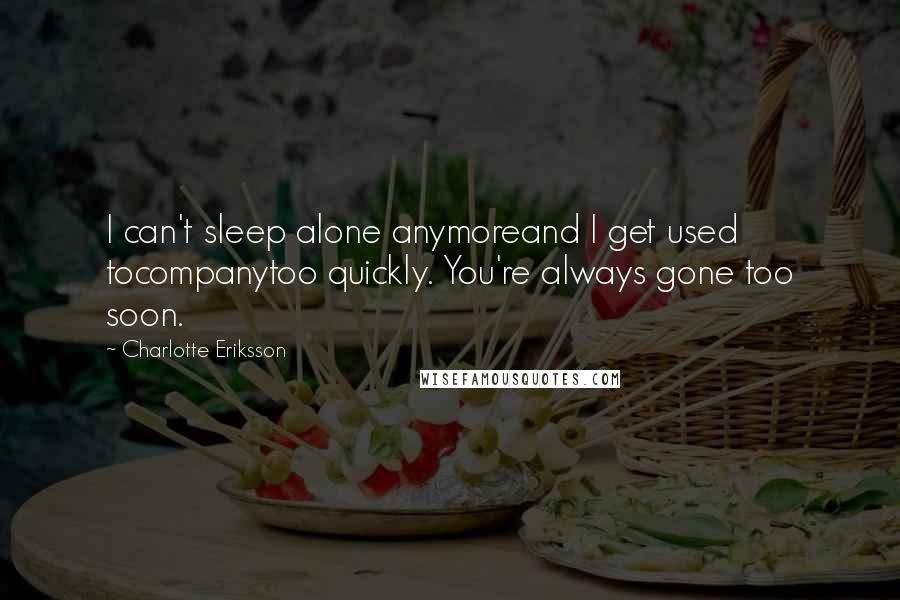 Charlotte Eriksson Quotes: I can't sleep alone anymoreand I get used tocompanytoo quickly. You're always gone too soon.