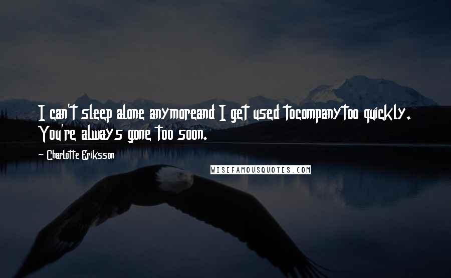 Charlotte Eriksson Quotes: I can't sleep alone anymoreand I get used tocompanytoo quickly. You're always gone too soon.