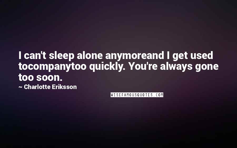 Charlotte Eriksson Quotes: I can't sleep alone anymoreand I get used tocompanytoo quickly. You're always gone too soon.