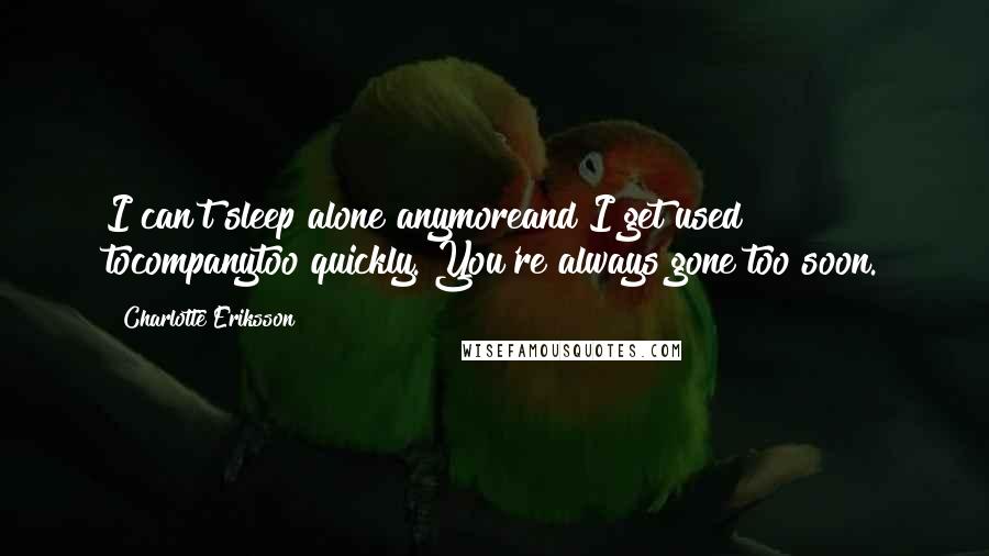 Charlotte Eriksson Quotes: I can't sleep alone anymoreand I get used tocompanytoo quickly. You're always gone too soon.