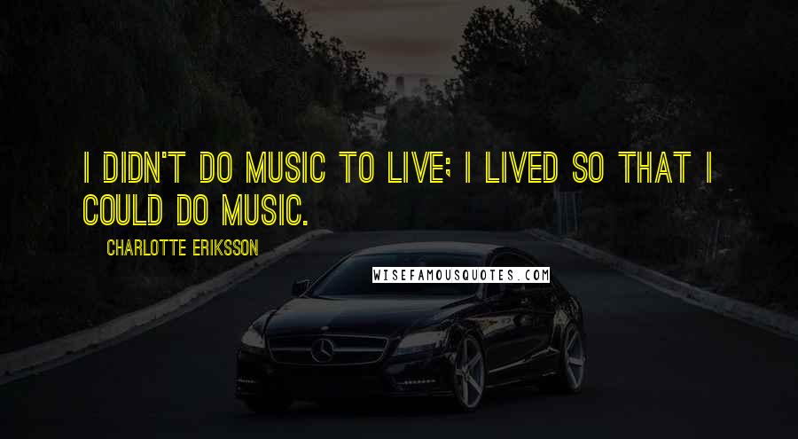 Charlotte Eriksson Quotes: I didn't do music to live; I lived so that I could do music.