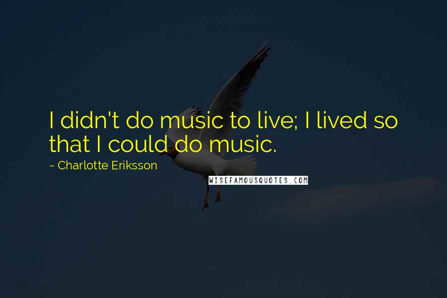Charlotte Eriksson Quotes: I didn't do music to live; I lived so that I could do music.